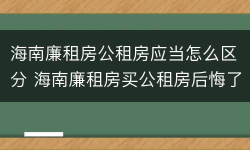 海南廉租房公租房应当怎么区分 海南廉租房买公租房后悔了