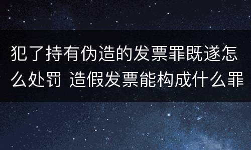 犯了持有伪造的发票罪既遂怎么处罚 造假发票能构成什么罪