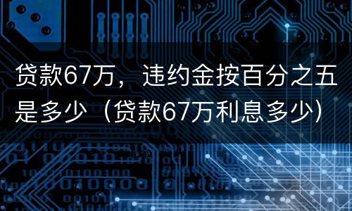 贷款67万，违约金按百分之五是多少（贷款67万利息多少）