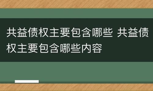 共益债权主要包含哪些 共益债权主要包含哪些内容