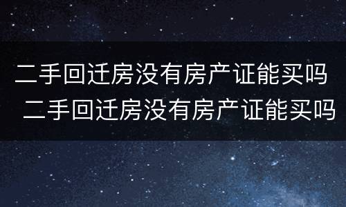 二手回迁房没有房产证能买吗 二手回迁房没有房产证能买吗