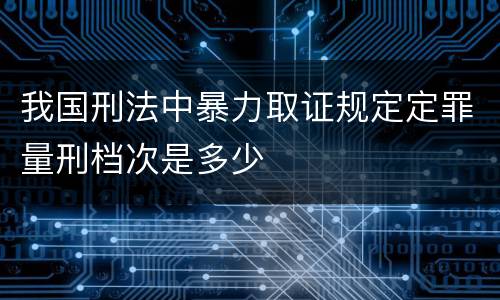 我国刑法中暴力取证规定定罪量刑档次是多少