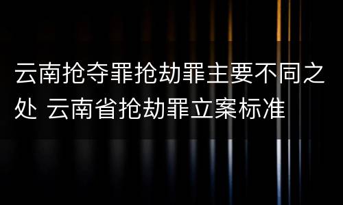 云南抢夺罪抢劫罪主要不同之处 云南省抢劫罪立案标准