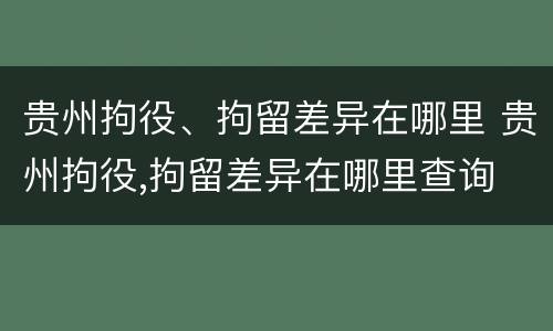 贵州拘役、拘留差异在哪里 贵州拘役,拘留差异在哪里查询