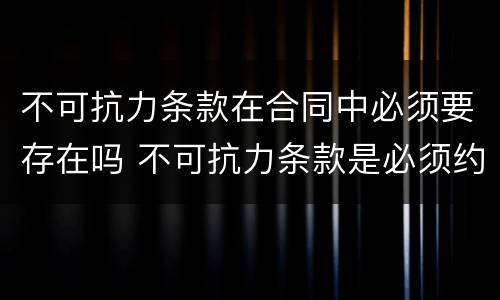 不可抗力条款在合同中必须要存在吗 不可抗力条款是必须约定的吗