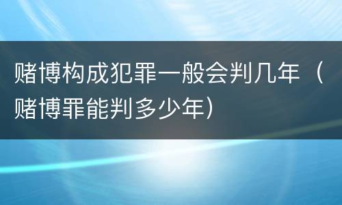 赌博构成犯罪一般会判几年（赌博罪能判多少年）