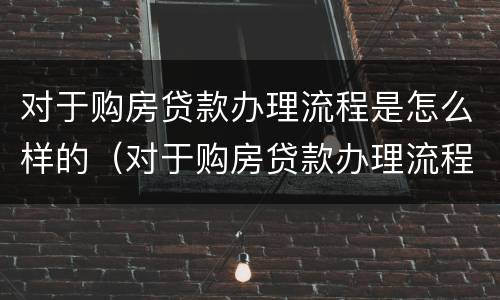对于购房贷款办理流程是怎么样的（对于购房贷款办理流程是怎么样的呢）