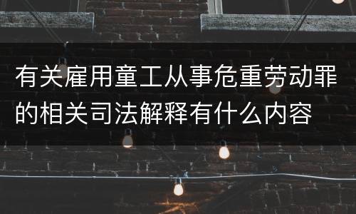 有关雇用童工从事危重劳动罪的相关司法解释有什么内容
