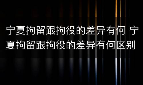 宁夏拘留跟拘役的差异有何 宁夏拘留跟拘役的差异有何区别