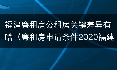 福建廉租房公租房关键差异有啥（廉租房申请条件2020福建）
