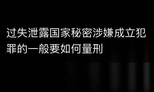 过失泄露国家秘密涉嫌成立犯罪的一般要如何量刑