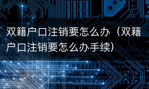 双籍户口注销要怎么办（双籍户口注销要怎么办手续）