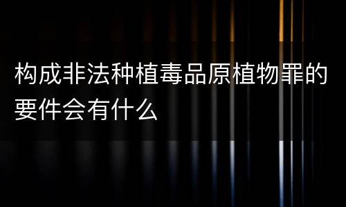 构成非法种植毒品原植物罪的要件会有什么