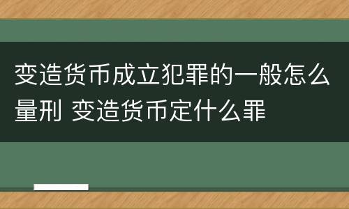 变造货币成立犯罪的一般怎么量刑 变造货币定什么罪