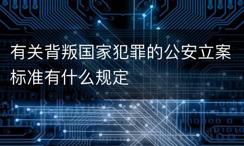 有关背叛国家犯罪的公安立案标准有什么规定