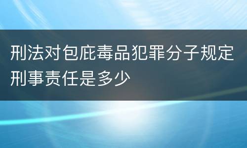 刑法对包庇毒品犯罪分子规定刑事责任是多少