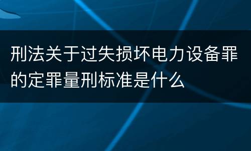 刑法关于过失损坏电力设备罪的定罪量刑标准是什么