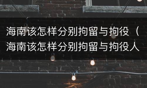 海南该怎样分别拘留与拘役（海南该怎样分别拘留与拘役人员）