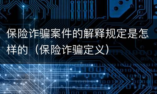 保险诈骗案件的解释规定是怎样的（保险诈骗定义）