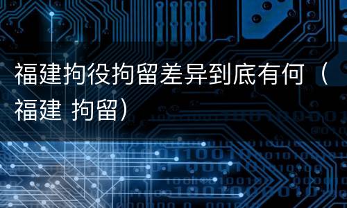 福建拘役拘留差异到底有何（福建 拘留）