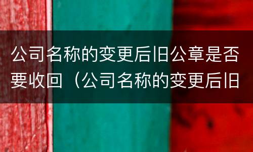 公司名称的变更后旧公章是否要收回（公司名称的变更后旧公章是否要收回去）