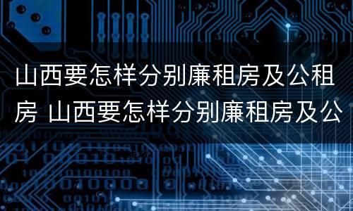 山西要怎样分别廉租房及公租房 山西要怎样分别廉租房及公租房呢