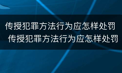 传授犯罪方法行为应怎样处罚 传授犯罪方法行为应怎样处罚他人