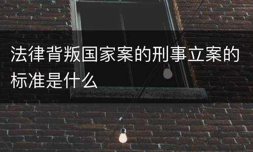 法律背叛国家案的刑事立案的标准是什么