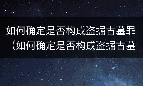 如何确定是否构成盗掘古墓罪（如何确定是否构成盗掘古墓罪行）