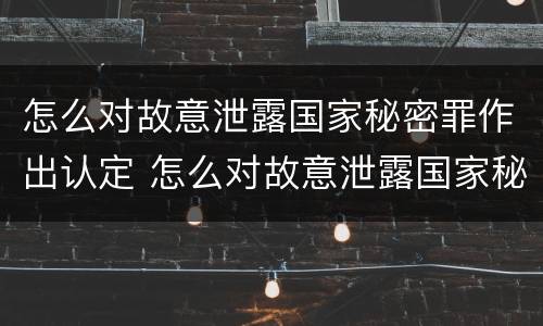怎么对故意泄露国家秘密罪作出认定 怎么对故意泄露国家秘密罪作出认定书