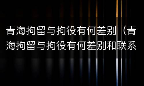 青海拘留与拘役有何差别（青海拘留与拘役有何差别和联系）
