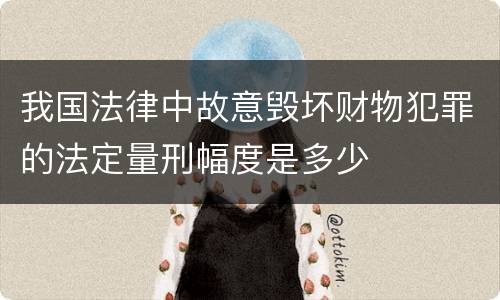 我国法律中故意毁坏财物犯罪的法定量刑幅度是多少