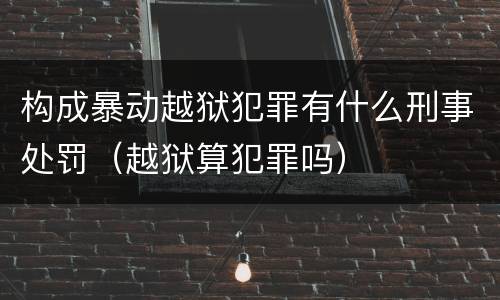 构成暴动越狱犯罪有什么刑事处罚（越狱算犯罪吗）