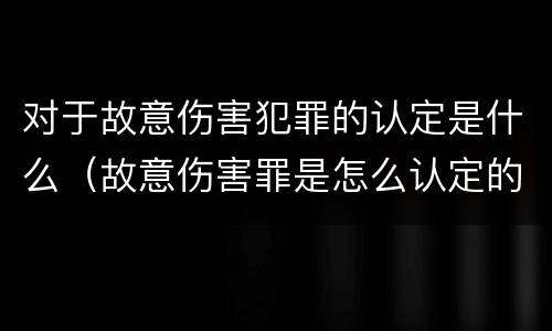 对于故意伤害犯罪的认定是什么（故意伤害罪是怎么认定的）