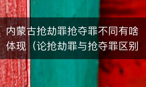 内蒙古抢劫罪抢夺罪不同有啥体现（论抢劫罪与抢夺罪区别）
