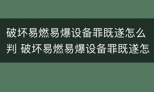 破坏易燃易爆设备罪既遂怎么判 破坏易燃易爆设备罪既遂怎么判刑