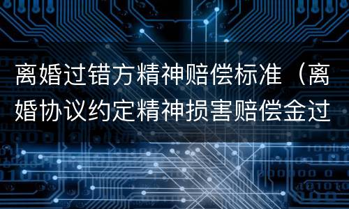 离婚过错方精神赔偿标准（离婚协议约定精神损害赔偿金过高）