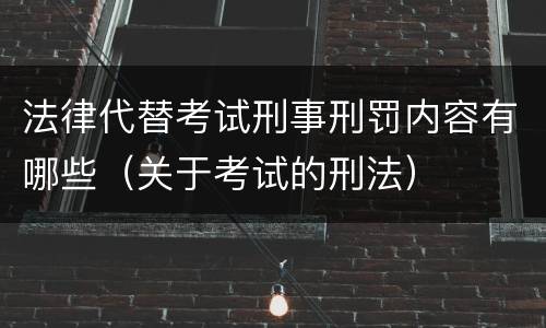 法律代替考试刑事刑罚内容有哪些（关于考试的刑法）