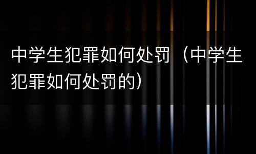 中学生犯罪如何处罚（中学生犯罪如何处罚的）
