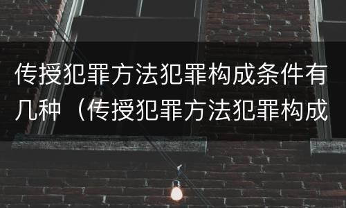 传授犯罪方法犯罪构成条件有几种（传授犯罪方法犯罪构成条件有几种方式）
