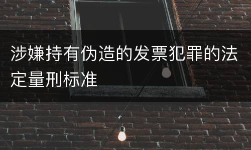 涉嫌持有伪造的发票犯罪的法定量刑标准