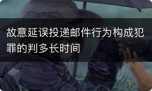 故意延误投递邮件行为构成犯罪的判多长时间