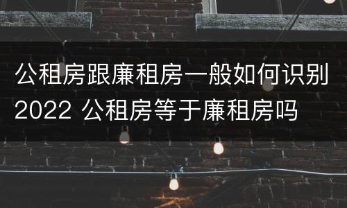 公租房跟廉租房一般如何识别2022 公租房等于廉租房吗