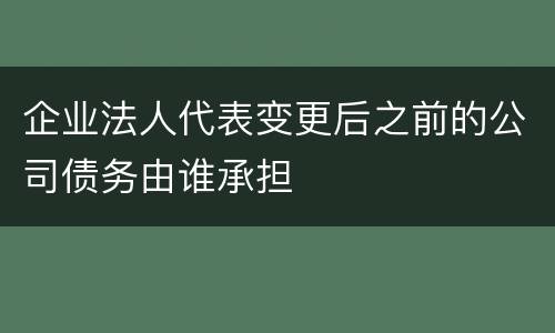 企业法人代表变更后之前的公司债务由谁承担