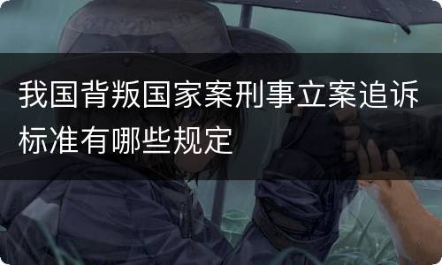 我国背叛国家案刑事立案追诉标准有哪些规定