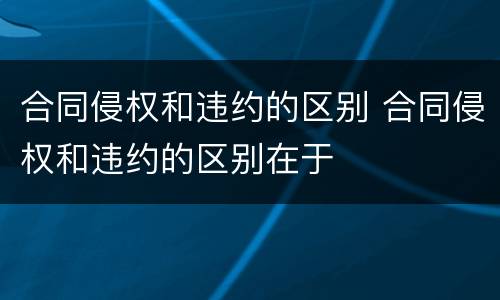 合同侵权和违约的区别 合同侵权和违约的区别在于
