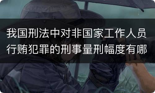 我国刑法中对非国家工作人员行贿犯罪的刑事量刑幅度有哪些