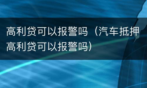 高利贷可以报警吗（汽车抵押高利贷可以报警吗）