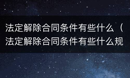 法定解除合同条件有些什么（法定解除合同条件有些什么规定）