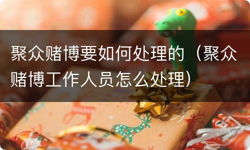聚众赌博要如何处理的（聚众赌博工作人员怎么处理）